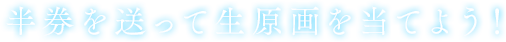 半券を送って生原画を当てよう!